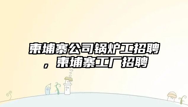 柬埔寨公司鍋爐工招聘，柬埔寨工廠招聘