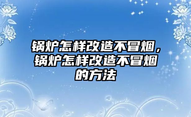 鍋爐怎樣改造不冒煙，鍋爐怎樣改造不冒煙的方法