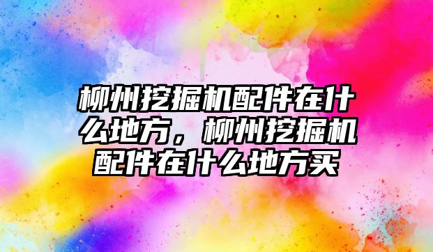 柳州挖掘機配件在什么地方，柳州挖掘機配件在什么地方買