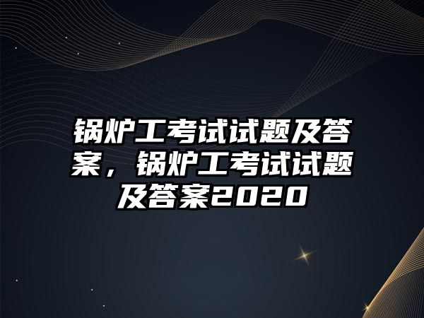 鍋爐工考試試題及答案，鍋爐工考試試題及答案2020