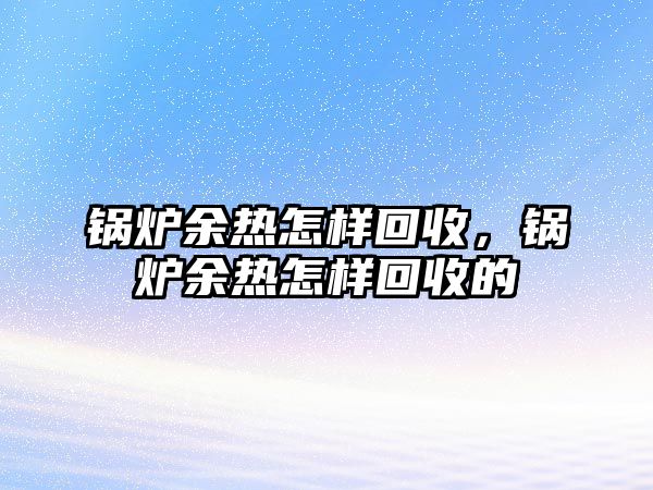 鍋爐余熱怎樣回收，鍋爐余熱怎樣回收的