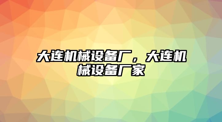 大連機(jī)械設(shè)備廠，大連機(jī)械設(shè)備廠家