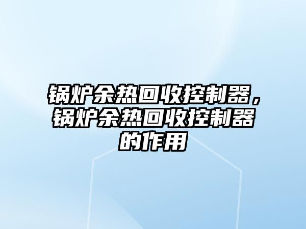 鍋爐余熱回收控制器，鍋爐余熱回收控制器的作用