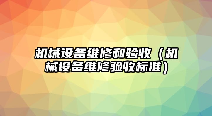 機械設(shè)備維修和驗收（機械設(shè)備維修驗收標(biāo)準(zhǔn)）