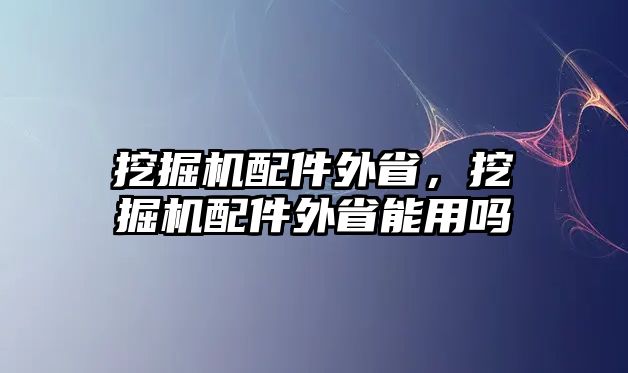 挖掘機(jī)配件外省，挖掘機(jī)配件外省能用嗎