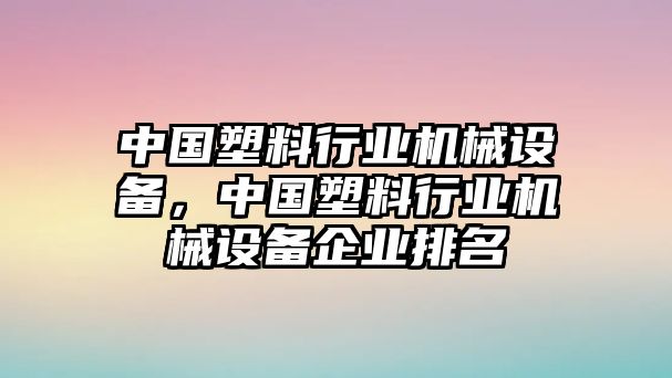 中國(guó)塑料行業(yè)機(jī)械設(shè)備，中國(guó)塑料行業(yè)機(jī)械設(shè)備企業(yè)排名