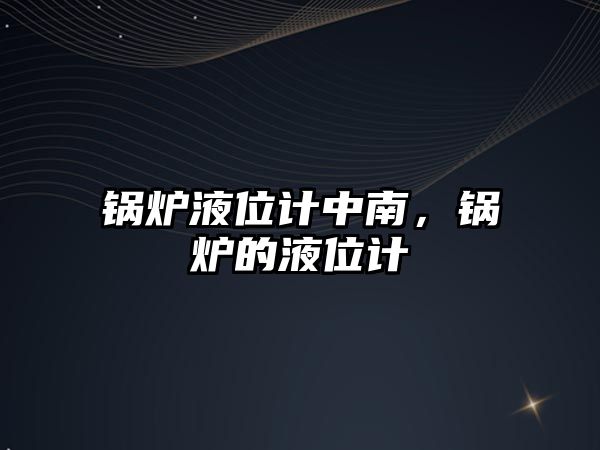 鍋爐液位計中南，鍋爐的液位計