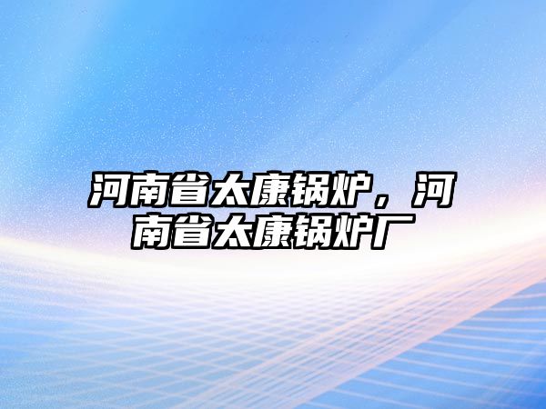 河南省太康鍋爐，河南省太康鍋爐廠