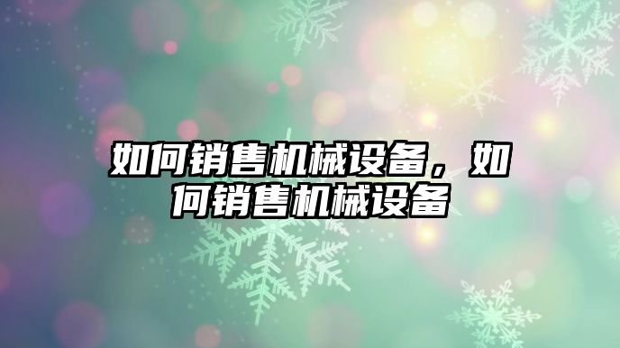 如何銷售機械設(shè)備，如何銷售機械設(shè)備