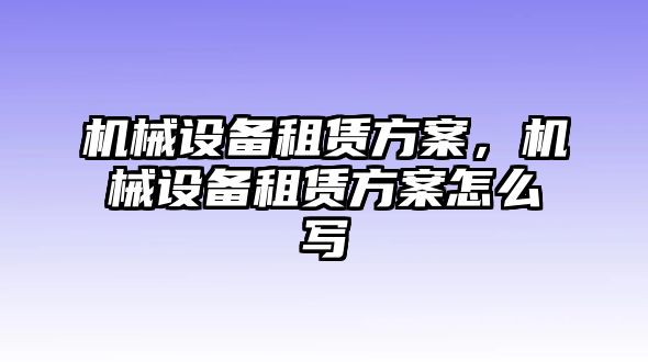 機械設(shè)備租賃方案，機械設(shè)備租賃方案怎么寫