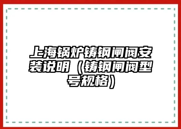 上海鍋爐鑄鋼閘閥安裝說(shuō)明（鑄鋼閘閥型號(hào)規(guī)格）