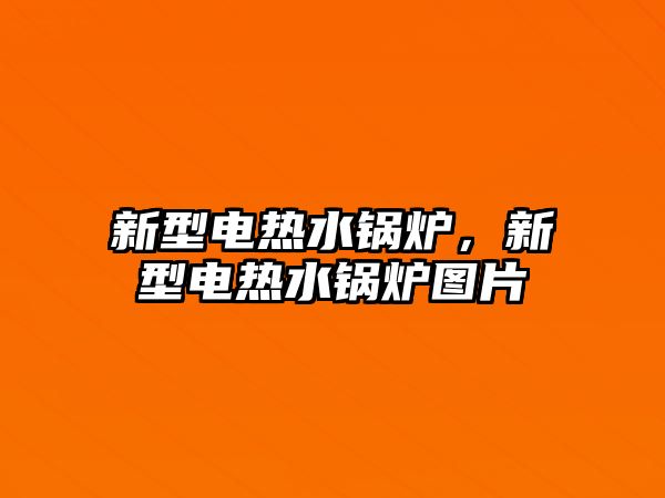 新型電熱水鍋爐，新型電熱水鍋爐圖片