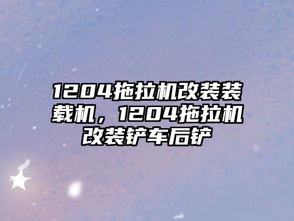 1204拖拉機(jī)改裝裝載機(jī)，1204拖拉機(jī)改裝鏟車后鏟