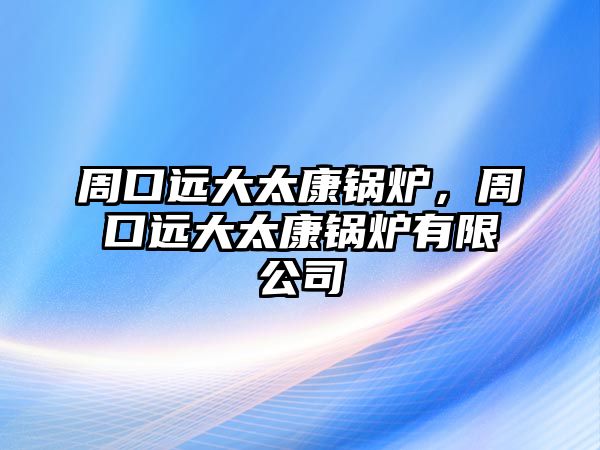 周口遠(yuǎn)大太康鍋爐，周口遠(yuǎn)大太康鍋爐有限公司