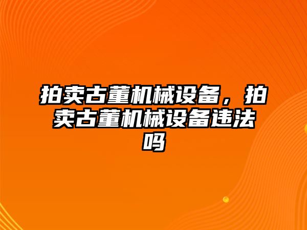 拍賣古董機(jī)械設(shè)備，拍賣古董機(jī)械設(shè)備違法嗎