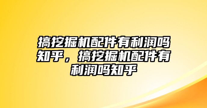 搞挖掘機(jī)配件有利潤(rùn)嗎知乎，搞挖掘機(jī)配件有利潤(rùn)嗎知乎