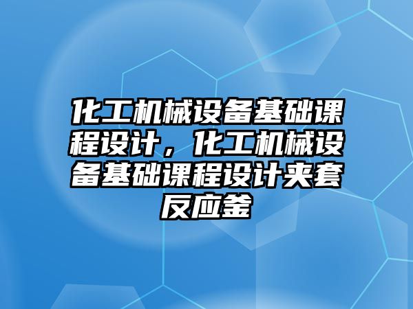 化工機械設(shè)備基礎(chǔ)課程設(shè)計，化工機械設(shè)備基礎(chǔ)課程設(shè)計夾套反應(yīng)釜