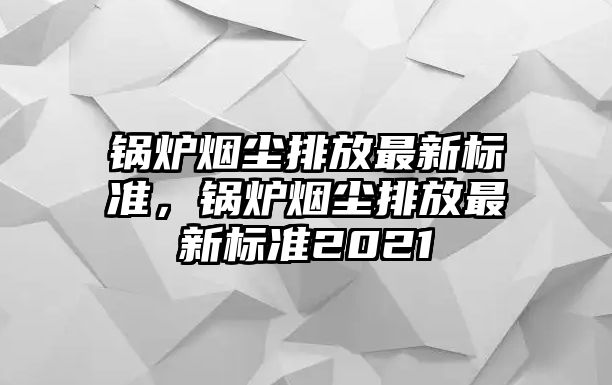 鍋爐煙塵排放最新標(biāo)準(zhǔn)，鍋爐煙塵排放最新標(biāo)準(zhǔn)2021