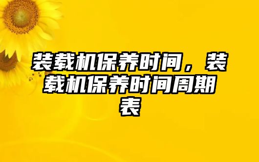 裝載機保養(yǎng)時間，裝載機保養(yǎng)時間周期表