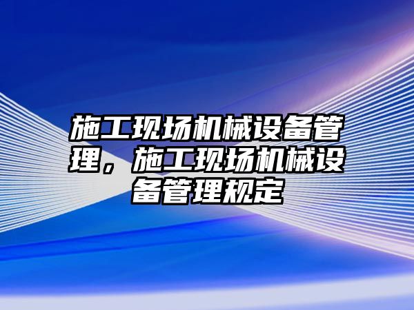 施工現(xiàn)場機械設備管理，施工現(xiàn)場機械設備管理規(guī)定