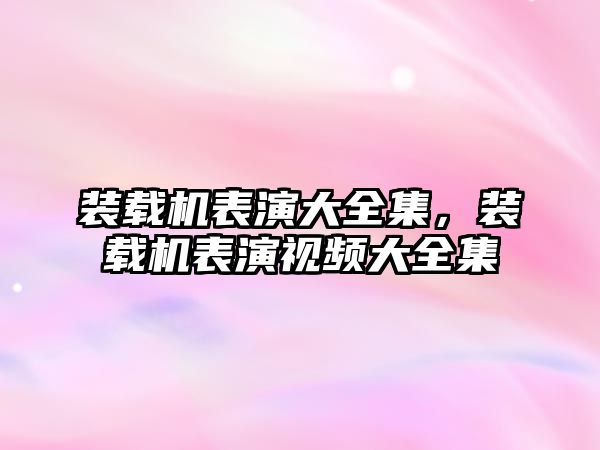 裝載機表演大全集，裝載機表演視頻大全集