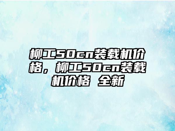 柳工50cn裝載機價格，柳工50cn裝載機價格 全新