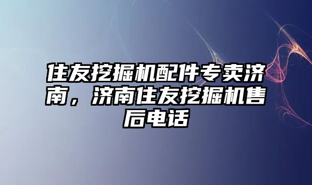 住友挖掘機(jī)配件專賣濟(jì)南，濟(jì)南住友挖掘機(jī)售后電話