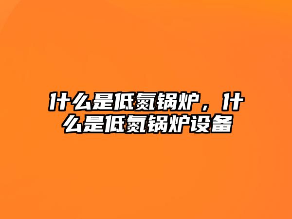 什么是低氮鍋爐，什么是低氮鍋爐設備