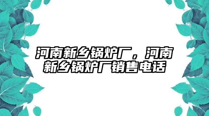 河南新鄉(xiāng)鍋爐廠，河南新鄉(xiāng)鍋爐廠銷售電話