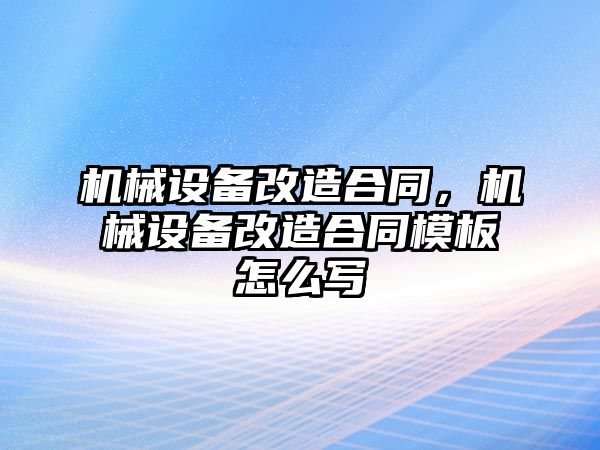 機(jī)械設(shè)備改造合同，機(jī)械設(shè)備改造合同模板怎么寫