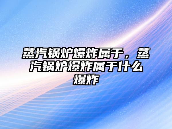 蒸汽鍋爐爆炸屬于，蒸汽鍋爐爆炸屬于什么爆炸