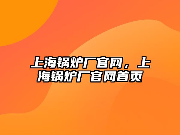 上海鍋爐廠官網(wǎng)，上海鍋爐廠官網(wǎng)首頁