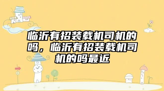 臨沂有招裝載機(jī)司機(jī)的嗎，臨沂有招裝載機(jī)司機(jī)的嗎最近