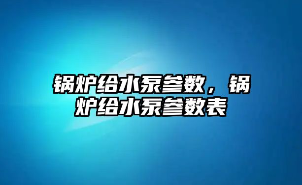 鍋爐給水泵參數(shù)，鍋爐給水泵參數(shù)表