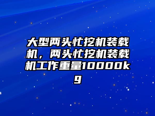 大型兩頭忙挖機(jī)裝載機(jī)，兩頭忙挖機(jī)裝載機(jī)工作重量10000kg