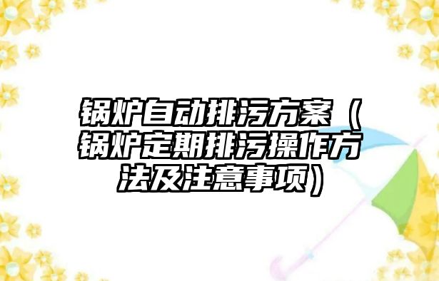 鍋爐自動排污方案（鍋爐定期排污操作方法及注意事項）