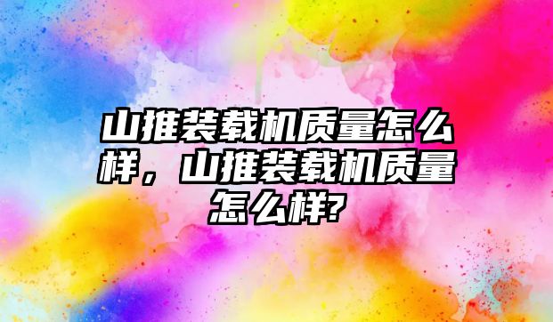 山推裝載機(jī)質(zhì)量怎么樣，山推裝載機(jī)質(zhì)量怎么樣?