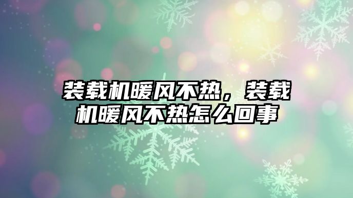 裝載機(jī)暖風(fēng)不熱，裝載機(jī)暖風(fēng)不熱怎么回事