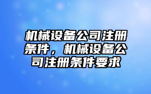 機(jī)械設(shè)備公司注冊(cè)條件，機(jī)械設(shè)備公司注冊(cè)條件要求