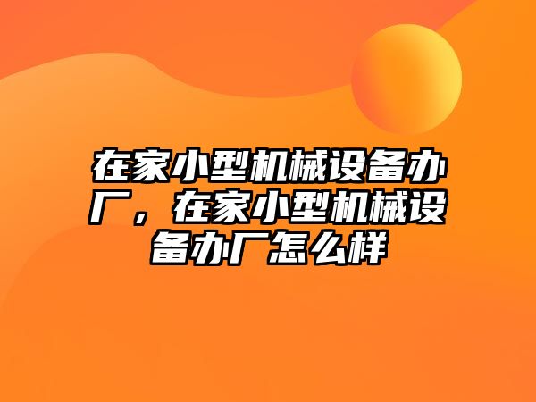 在家小型機械設(shè)備辦廠，在家小型機械設(shè)備辦廠怎么樣