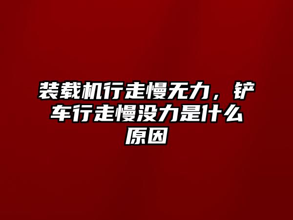 裝載機行走慢無力，鏟車行走慢沒力是什么原因