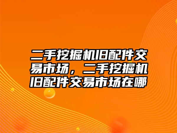 二手挖掘機(jī)舊配件交易市場，二手挖掘機(jī)舊配件交易市場在哪