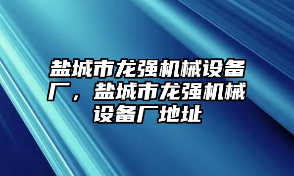 鹽城市龍強(qiáng)機(jī)械設(shè)備廠，鹽城市龍強(qiáng)機(jī)械設(shè)備廠地址