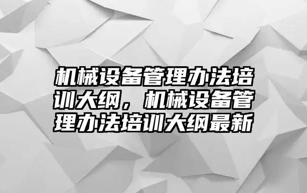 機(jī)械設(shè)備管理辦法培訓(xùn)大綱，機(jī)械設(shè)備管理辦法培訓(xùn)大綱最新