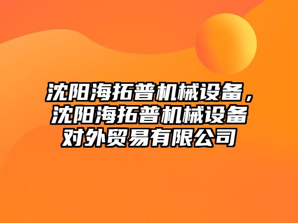 沈陽海拓普機(jī)械設(shè)備，沈陽海拓普機(jī)械設(shè)備對(duì)外貿(mào)易有限公司