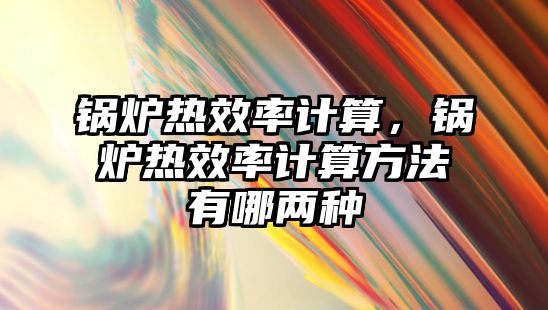 鍋爐熱效率計算，鍋爐熱效率計算方法有哪兩種