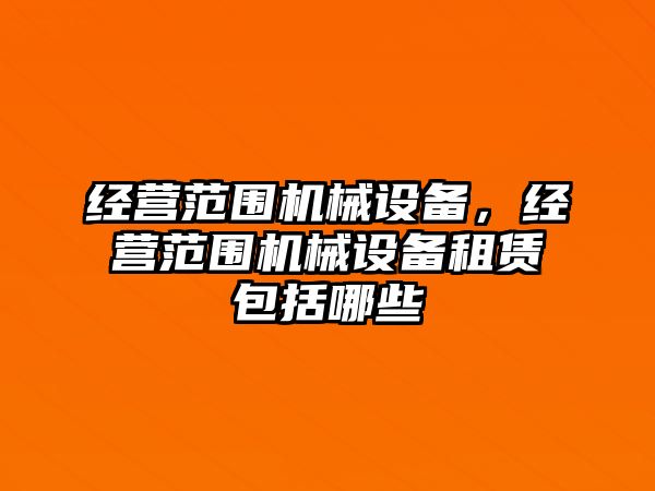 經(jīng)營范圍機械設(shè)備，經(jīng)營范圍機械設(shè)備租賃包括哪些