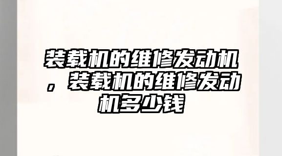 裝載機的維修發(fā)動機，裝載機的維修發(fā)動機多少錢