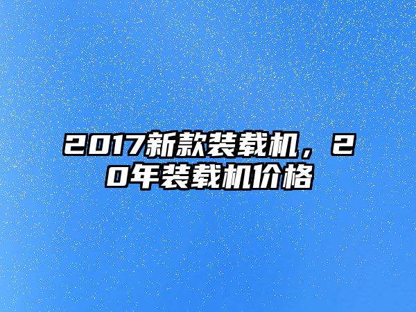 2017新款裝載機(jī)，20年裝載機(jī)價(jià)格