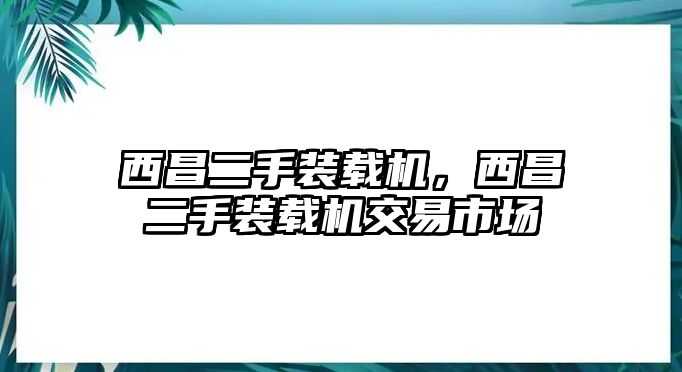 西昌二手裝載機(jī)，西昌二手裝載機(jī)交易市場(chǎng)